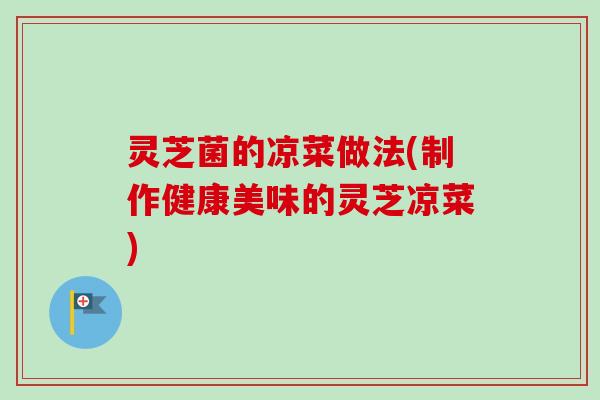 灵芝菌的凉菜做法(制作健康美味的灵芝凉菜)-第1张图片-卓越灵芝孢子粉