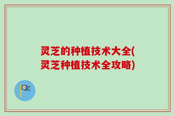 灵芝的种植技术大全(灵芝种植技术全攻略)-第1张图片-卓越灵芝孢子粉 灵芝的种植技术大全(灵芝种植技术全攻略)-第1张图片-卓越灵芝孢子粉
