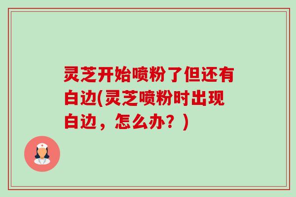 灵芝开始喷粉了但还有白边(灵芝喷粉时出现白边,怎么办?)-第1张图片-卓越灵芝孢子粉 灵芝开始喷粉了但还有白边(灵芝喷粉时出现白边,怎么办?)-第1张图片-卓越灵芝孢子粉