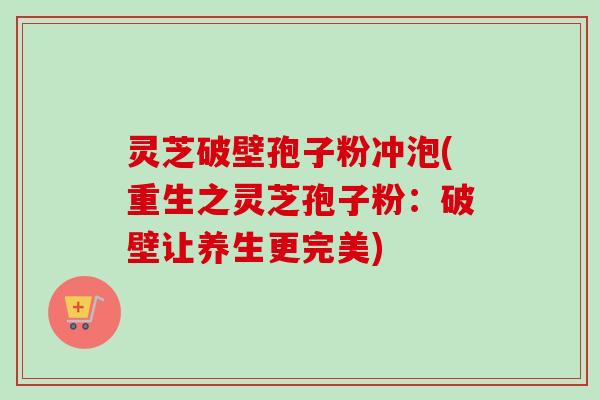 灵芝破壁孢子粉冲泡(重生之灵芝孢子粉：破壁让养生更完美)-第1张图片-卓越灵芝孢子粉