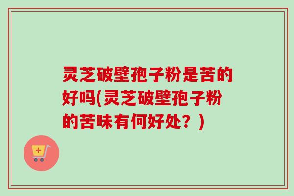灵芝破壁孢子粉是苦的好吗(灵芝破壁孢子粉的苦味有何好处?)-第1张图片-卓越灵芝孢子粉 灵芝破壁孢子粉是苦的好吗(灵芝破壁孢子粉的苦味有何好处?)-第1张图片-卓越灵芝孢子粉