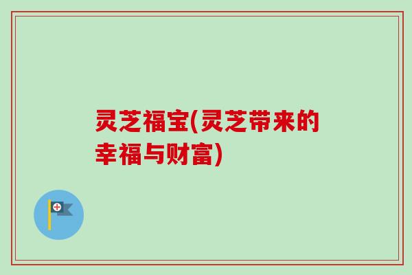 灵芝福宝(灵芝带来的幸福与财富)-第1张图片-卓越灵芝孢子粉