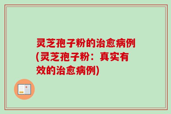 灵芝孢子粉的治愈病例(灵芝孢子粉：真实有效的治愈病例)-第1张图片-卓越灵芝孢子粉