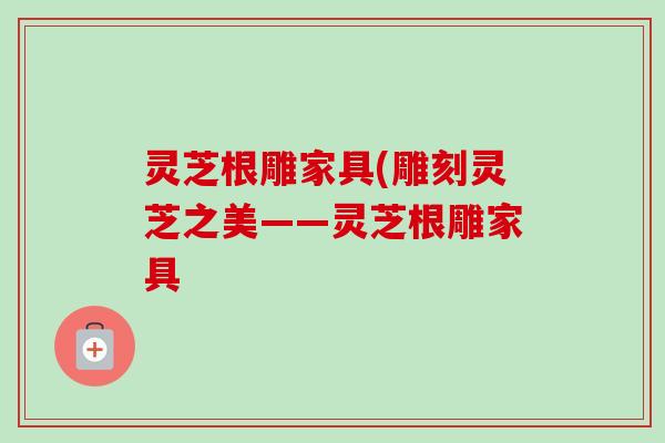 灵芝根雕家具(雕刻灵芝之美——灵芝根雕家具-第1张图片-卓越灵芝孢子粉 灵芝根雕家具(雕刻灵芝之美——灵芝根雕家具-第1张图片-卓越灵芝孢子粉