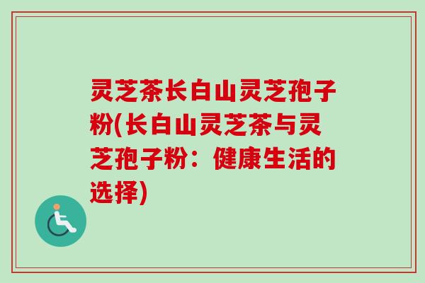 灵芝茶长白山灵芝孢子粉(长白山灵芝茶与灵芝孢子粉：健康生活的选择)-第1张图片-卓越灵芝孢子粉