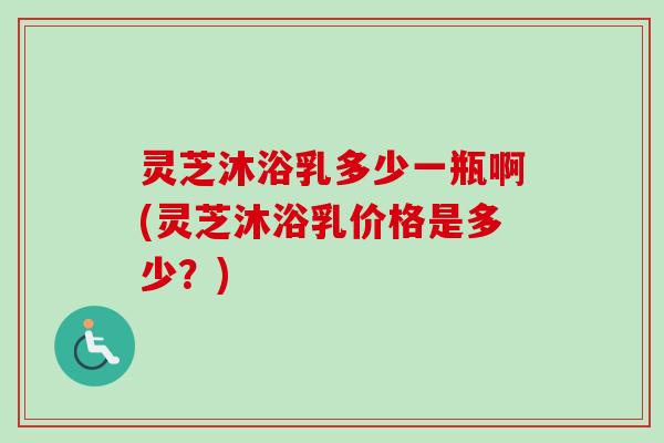 灵芝沐浴乳多少一瓶啊(灵芝沐浴乳价格是多少?)-第1张图片-卓越灵芝孢子粉 灵芝沐浴乳多少一瓶啊(灵芝沐浴乳价格是多少?)-第1张图片-卓越灵芝孢子粉