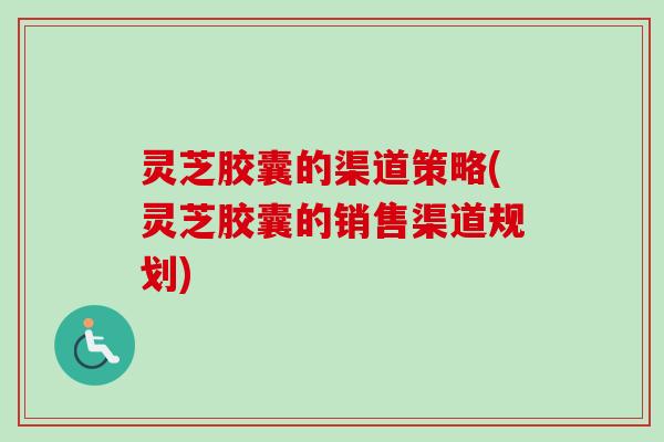 灵芝胶囊的渠道策略(灵芝胶囊的销售渠道规划)-第1张图片-卓越灵芝孢子粉 灵芝胶囊的渠道策略(灵芝胶囊的销售渠道规划)-第1张图片-卓越灵芝孢子粉