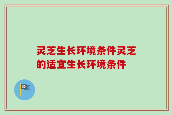 灵芝生长环境条件灵芝的适宜生长环境条件-第1张图片-卓越灵芝孢子粉 灵芝生长环境条件灵芝的适宜生长环境条件-第1张图片-卓越灵芝孢子粉