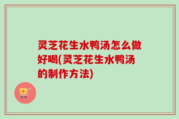 灵芝花生水鸭汤怎么做好喝(灵芝花生水鸭汤的制作方法)-第1张图片-卓越灵芝孢子粉 灵芝花生水鸭汤怎么做好喝(灵芝花生水鸭汤的制作方法)-第1张图片-卓越灵芝孢子粉