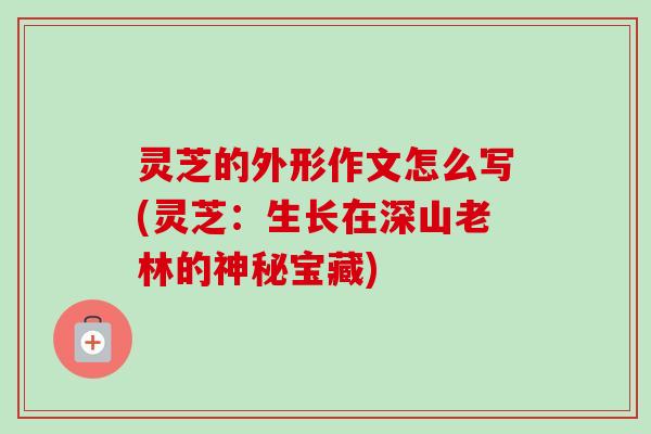 灵芝的外形作文怎么写(灵芝：生长在深山老林的神秘宝藏)-第1张图片-卓越灵芝孢子粉