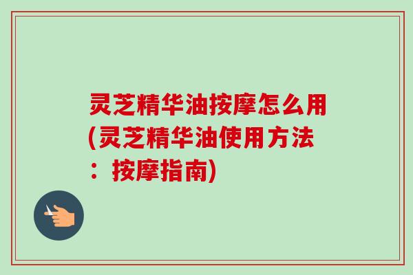 灵芝精华油按摩怎么用(灵芝精华油使用方法:按摩指南)-第1张图片-卓越灵芝孢子粉 灵芝精华油按摩怎么用(灵芝精华油使用方法:按摩指南)-第1张图片-卓越灵芝孢子粉