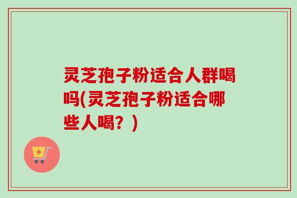 灵芝孢子粉适合人群喝吗(灵芝孢子粉适合哪些人喝?)-第1张图片-卓越灵芝孢子粉 灵芝孢子粉适合人群喝吗(灵芝孢子粉适合哪些人喝?)-第1张图片-卓越灵芝孢子粉
