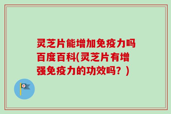 灵芝片能增加免疫力吗百度百科(灵芝片有增强免疫力的功效吗?)-第1张图片-卓越灵芝孢子粉 灵芝片能增加免疫力吗百度百科(灵芝片有增强免疫力的功效吗?)-第1张图片-卓越灵芝孢子粉