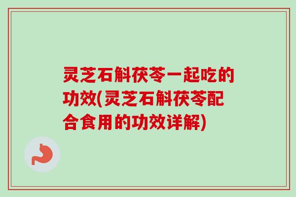 灵芝石斛茯苓一起吃的功效(灵芝石斛茯苓配合食用的功效详解)-第1张图片-卓越灵芝孢子粉 灵芝石斛茯苓一起吃的功效(灵芝石斛茯苓配合食用的功效详解)-第1张图片-卓越灵芝孢子粉