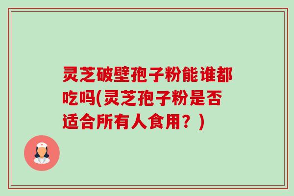 灵芝破壁孢子粉能谁都吃吗(灵芝孢子粉是否适合所有人食用?)-第1张图片-卓越灵芝孢子粉 灵芝破壁孢子粉能谁都吃吗(灵芝孢子粉是否适合所有人食用?)-第1张图片-卓越灵芝孢子粉