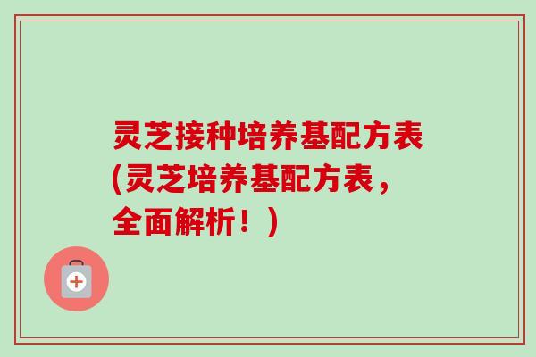 灵芝接种培养基配方表(灵芝培养基配方表,全面解析!)-第1张图片-卓越灵芝孢子粉 灵芝接种培养基配方表(灵芝培养基配方表,全面解析!)-第1张图片-卓越灵芝孢子粉