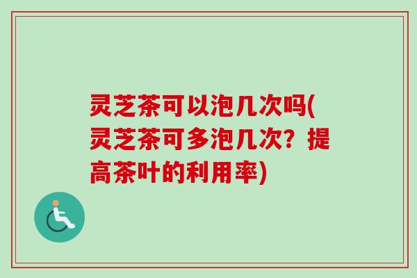 灵芝茶可以泡几次吗(灵芝茶可多泡几次？提高茶叶的利用率)-第1张图片-卓越灵芝孢子粉