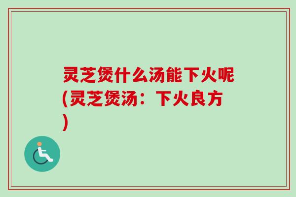 灵芝煲什么汤能下火呢(灵芝煲汤:下火良方)-第1张图片-卓越灵芝孢子粉 灵芝煲什么汤能下火呢(灵芝煲汤:下火良方)-第1张图片-卓越灵芝孢子粉