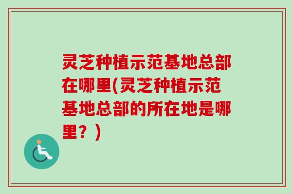 灵芝种植示范基地总部在哪里(灵芝种植示范基地总部的所在地是哪里?)-第1张图片-卓越灵芝孢子粉 灵芝种植示范基地总部在哪里(灵芝种植示范基地总部的所在地是哪里?)-第1张图片-卓越灵芝孢子粉