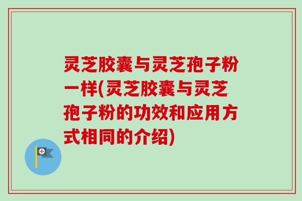 灵芝胶囊与灵芝孢子粉一样(灵芝胶囊与灵芝孢子粉的功效和应用方式相同的介绍)-第1张图片-卓越灵芝孢子粉