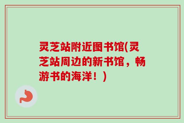 灵芝站附近图书馆(灵芝站周边的新书馆,畅游书的海洋!)-第1张图片-卓越灵芝孢子粉 灵芝站附近图书馆(灵芝站周边的新书馆,畅游书的海洋!)-第1张图片-卓越灵芝孢子粉