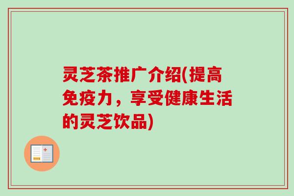 灵芝茶推广介绍(提高免疫力，享受健康生活的灵芝饮品)-第1张图片-卓越灵芝孢子粉