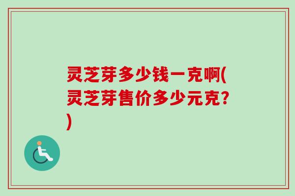 灵芝芽多少钱一克啊(灵芝芽售价多少元克?)-第1张图片-卓越灵芝孢子粉 灵芝芽多少钱一克啊(灵芝芽售价多少元克?)-第1张图片-卓越灵芝孢子粉