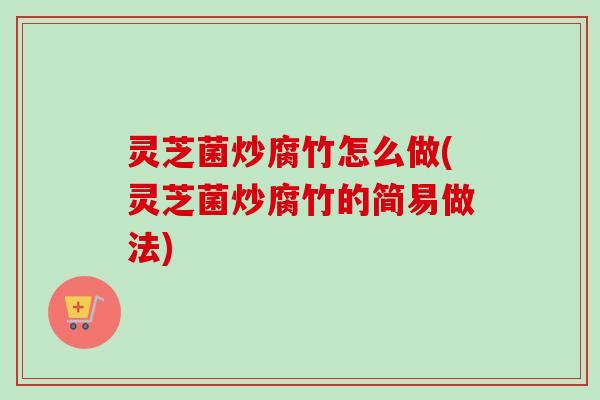 灵芝菌炒腐竹怎么做(灵芝菌炒腐竹的简易做法)-第1张图片-卓越灵芝孢子粉