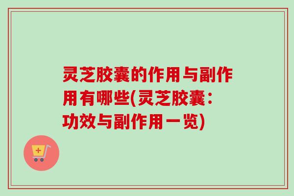灵芝胶囊的作用与副作用有哪些(灵芝胶囊：功效与副作用一览)-第1张图片-卓越灵芝孢子粉