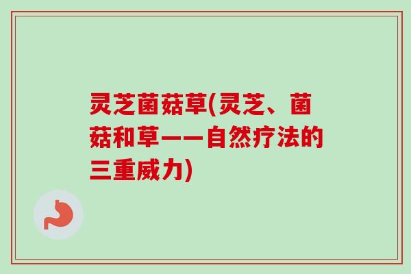 灵芝菌菇草(灵芝、菌菇和草——自然疗法的三重威力)-第1张图片-卓越灵芝孢子粉