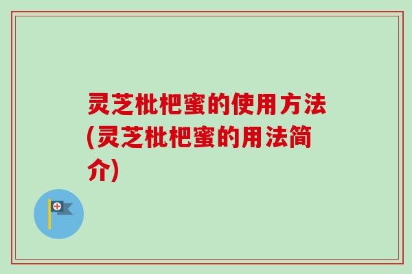 灵芝枇杷蜜的使用方法(灵芝枇杷蜜的用法简介)-第1张图片-卓越灵芝孢子粉 灵芝枇杷蜜的使用方法(灵芝枇杷蜜的用法简介)-第1张图片-卓越灵芝孢子粉