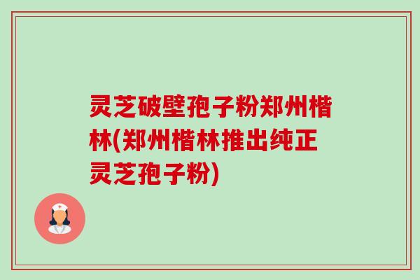 灵芝破壁孢子粉郑州楷林(郑州楷林推出纯正灵芝孢子粉)-第1张图片-卓越灵芝孢子粉