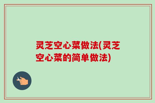 灵芝空心菜做法(灵芝空心菜的简单做法)-第1张图片-卓越灵芝孢子粉 灵芝空心菜做法(灵芝空心菜的简单做法)-第1张图片-卓越灵芝孢子粉