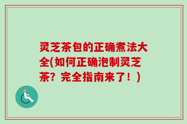 灵芝茶包的正确煮法大全(如何正确泡制灵芝茶?完全指南来了!)-第1张图片-卓越灵芝孢子粉 灵芝茶包的正确煮法大全(如何正确泡制灵芝茶?完全指南来了!)-第1张图片-卓越灵芝孢子粉