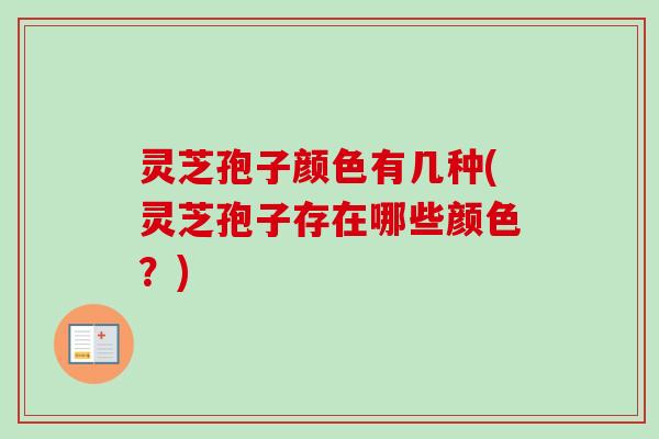 灵芝孢子颜色有几种(灵芝孢子存在哪些颜色?)-第1张图片-卓越灵芝孢子粉 灵芝孢子颜色有几种(灵芝孢子存在哪些颜色?)-第1张图片-卓越灵芝孢子粉