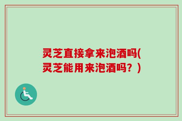 灵芝直接拿来泡酒吗(灵芝能用来泡酒吗?)-第1张图片-卓越灵芝孢子粉 灵芝直接拿来泡酒吗(灵芝能用来泡酒吗?)-第1张图片-卓越灵芝孢子粉