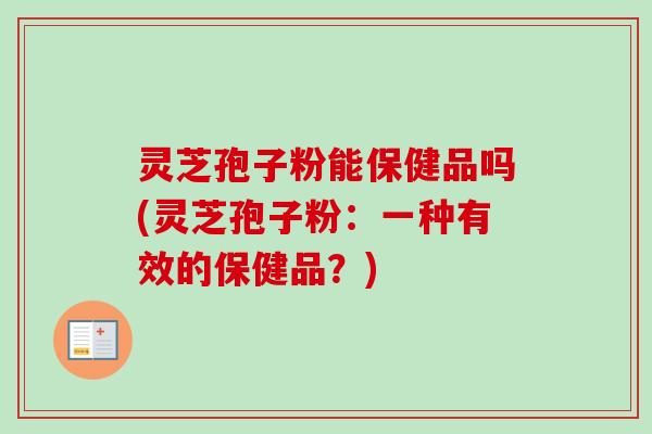 灵芝孢子粉能保健品吗(灵芝孢子粉：一种有效的保健品？)-第1张图片-卓越灵芝孢子粉