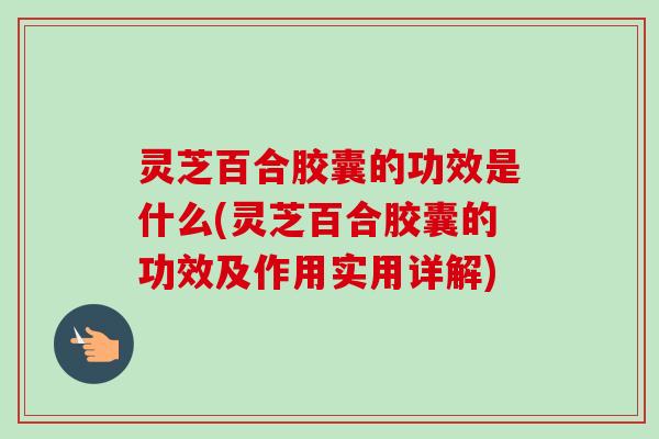 灵芝百合胶囊的功效是什么(灵芝百合胶囊的功效及作用实用详解)-第1张图片-卓越灵芝孢子粉 灵芝百合胶囊的功效是什么(灵芝百合胶囊的功效及作用实用详解)-第1张图片-卓越灵芝孢子粉