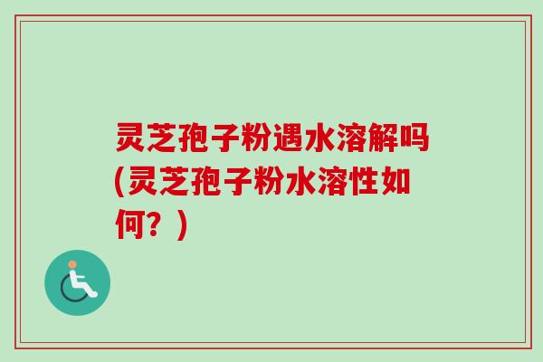 灵芝孢子粉遇水溶解吗(灵芝孢子粉水溶性如何?)-第1张图片-卓越灵芝孢子粉 灵芝孢子粉遇水溶解吗(灵芝孢子粉水溶性如何?)-第1张图片-卓越灵芝孢子粉