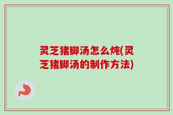 灵芝猪脚汤怎么炖(灵芝猪脚汤的制作方法)-第1张图片-卓越灵芝孢子粉 灵芝猪脚汤怎么炖(灵芝猪脚汤的制作方法)-第1张图片-卓越灵芝孢子粉