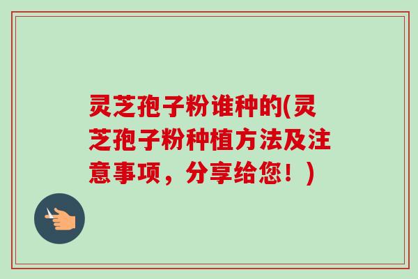 灵芝孢子粉谁种的(灵芝孢子粉种植方法及注意事项,分享给您!)-第1张图片-卓越灵芝孢子粉 灵芝孢子粉谁种的(灵芝孢子粉种植方法及注意事项,分享给您!)-第1张图片-卓越灵芝孢子粉