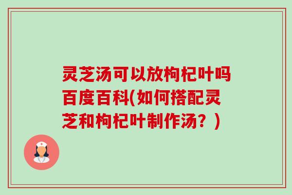 灵芝汤可以放枸杞叶吗百度百科(如何搭配灵芝和枸杞叶制作汤?)-第1张图片-卓越灵芝孢子粉 灵芝汤可以放枸杞叶吗百度百科(如何搭配灵芝和枸杞叶制作汤?)-第1张图片-卓越灵芝孢子粉