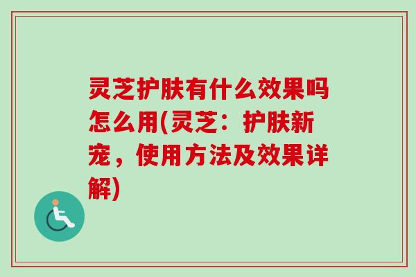 灵芝护肤有什么效果吗怎么用(灵芝:护肤新宠,使用方法及效果详解)-第1张图片-卓越灵芝孢子粉 灵芝护肤有什么效果吗怎么用(灵芝:护肤新宠,使用方法及效果详解)-第1张图片-卓越灵芝孢子粉