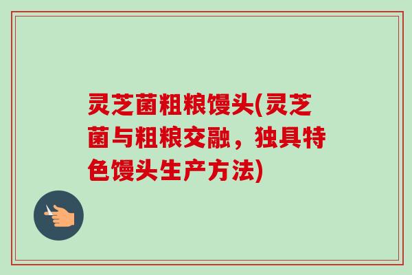 灵芝菌粗粮馒头(灵芝菌与粗粮交融,独具特色馒头生产方法)-第1张图片-卓越灵芝孢子粉 灵芝菌粗粮馒头(灵芝菌与粗粮交融,独具特色馒头生产方法)-第1张图片-卓越灵芝孢子粉