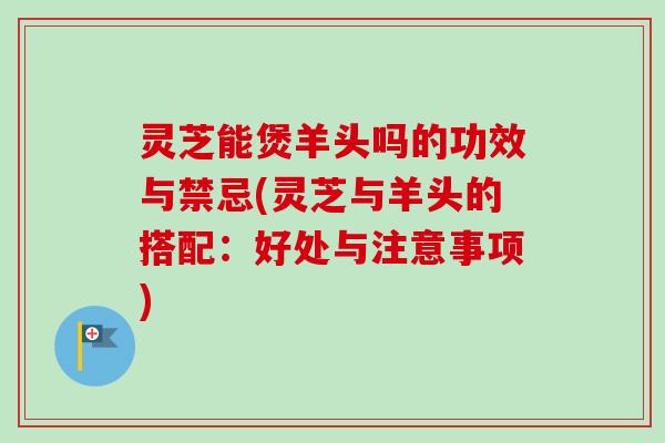 灵芝能煲羊头吗的功效与禁忌(灵芝与羊头的搭配:好处与注意事项)-第1张图片-卓越灵芝孢子粉 灵芝能煲羊头吗的功效与禁忌(灵芝与羊头的搭配:好处与注意事项)-第1张图片-卓越灵芝孢子粉