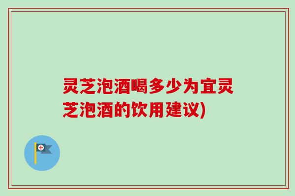 灵芝泡酒喝多少为宜灵芝泡酒的饮用建议)-第1张图片-卓越灵芝孢子粉 灵芝泡酒喝多少为宜灵芝泡酒的饮用建议)-第1张图片-卓越灵芝孢子粉