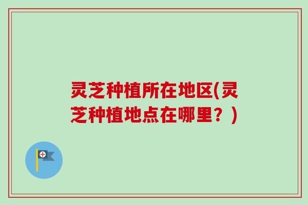 灵芝种植所在地区(灵芝种植地点在哪里？)-第1张图片-卓越灵芝孢子粉