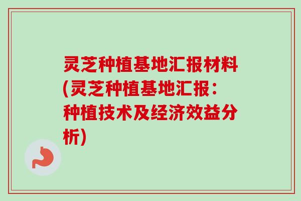 灵芝种植基地汇报材料(灵芝种植基地汇报：种植技术及经济效益分析)-第1张图片-卓越灵芝孢子粉