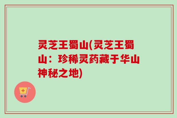 灵芝王蜀山(灵芝王蜀山:珍稀灵药藏于华山神秘之地)-第1张图片-卓越灵芝孢子粉 灵芝王蜀山(灵芝王蜀山:珍稀灵药藏于华山神秘之地)-第1张图片-卓越灵芝孢子粉