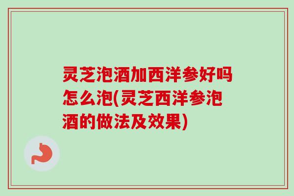 灵芝泡酒加西洋参好吗怎么泡(灵芝西洋参泡酒的做法及效果)-第1张图片-卓越灵芝孢子粉 灵芝泡酒加西洋参好吗怎么泡(灵芝西洋参泡酒的做法及效果)-第1张图片-卓越灵芝孢子粉
